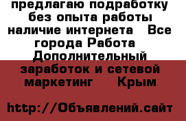 предлагаю подработку без опыта работы,наличие интернета - Все города Работа » Дополнительный заработок и сетевой маркетинг   . Крым